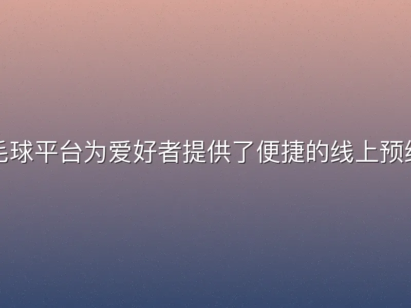 酷游体育羽毛球平台为爱好者提供了便捷的线上预约和场地服务